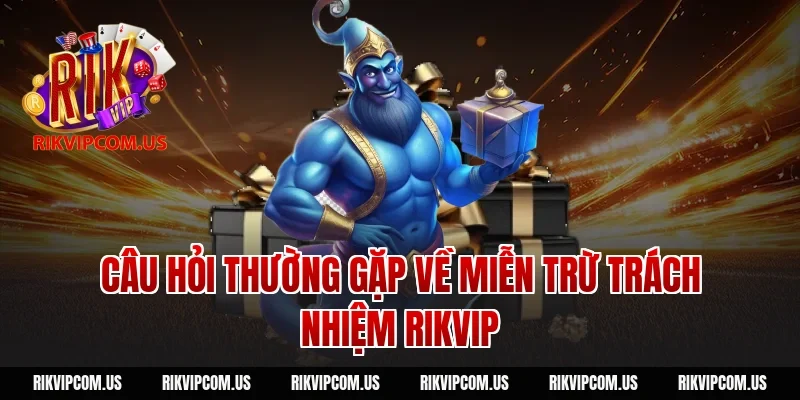 Câu hỏi thường gặp về miễn trừ trách nhiệm rikvip
