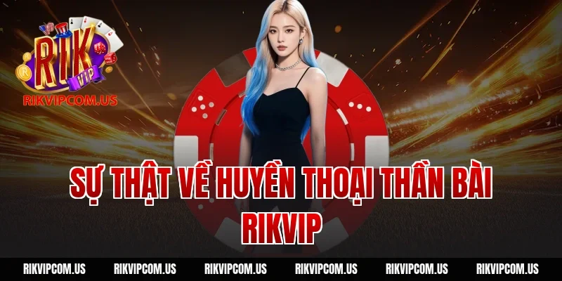 Sự Thật Về Huyền Thoại Thần Bài Rikvip