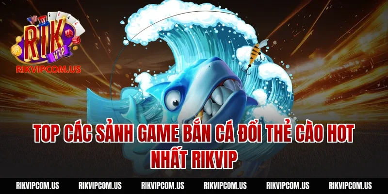 Top các sảnh game bắn cá đổi thẻ cào hot nhất Rikvip